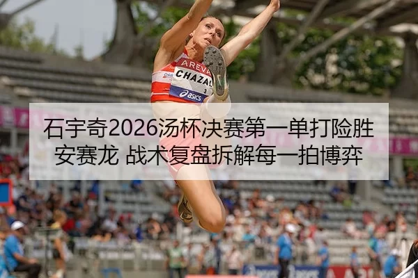 石宇奇2026汤杯决赛第一单打险胜安赛龙 战术复盘拆解每一拍博弈