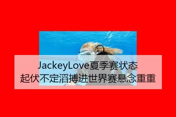 JackeyLove夏季赛状态起伏不定滔搏进世界赛悬念重重